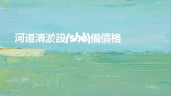 河道清淤設(shè)備價格巴洛仕集團(tuán)性價比高！